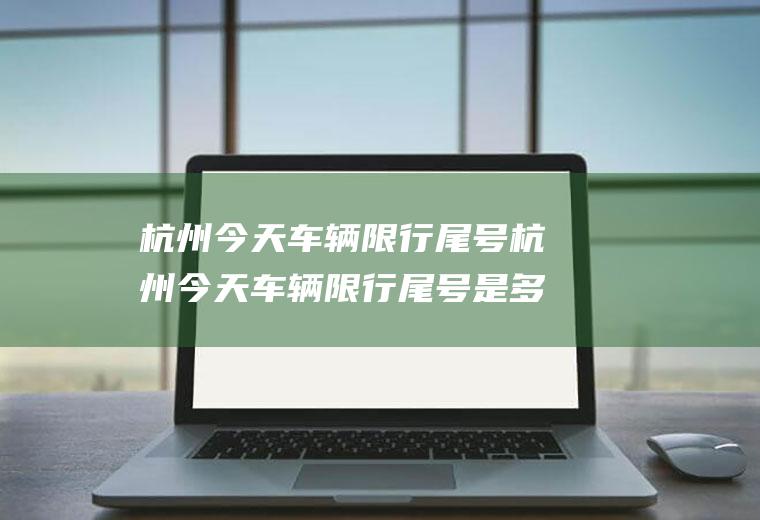 杭州今天车辆限行尾号杭州今天车辆限行尾号是多少
