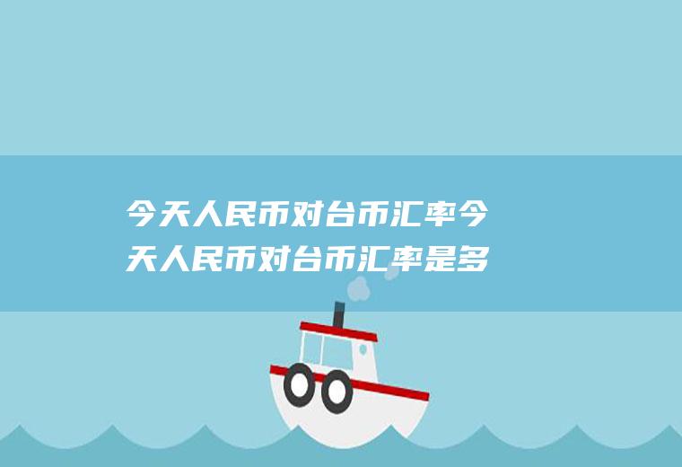 今天对台币汇率今天对台币汇率是多