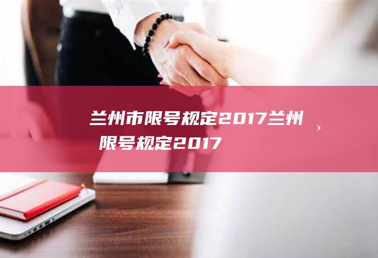 兰州市限号规定2017兰州市限号规定2017年