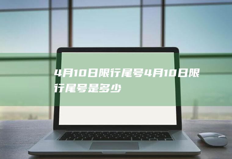 4月10日限行尾号4月10日限行尾号是多少