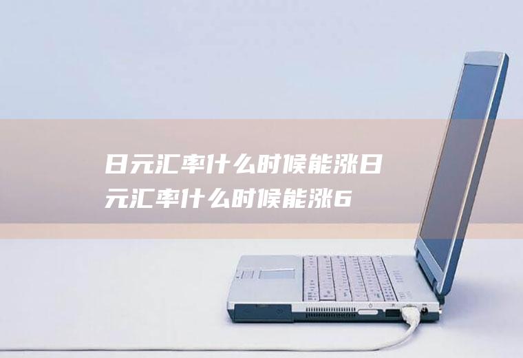 日元汇率什么时候能涨日元汇率什么时候能涨6