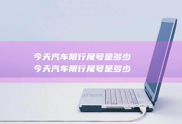 今天汽车限行尾号是多少今天汽车限行尾号是多少?