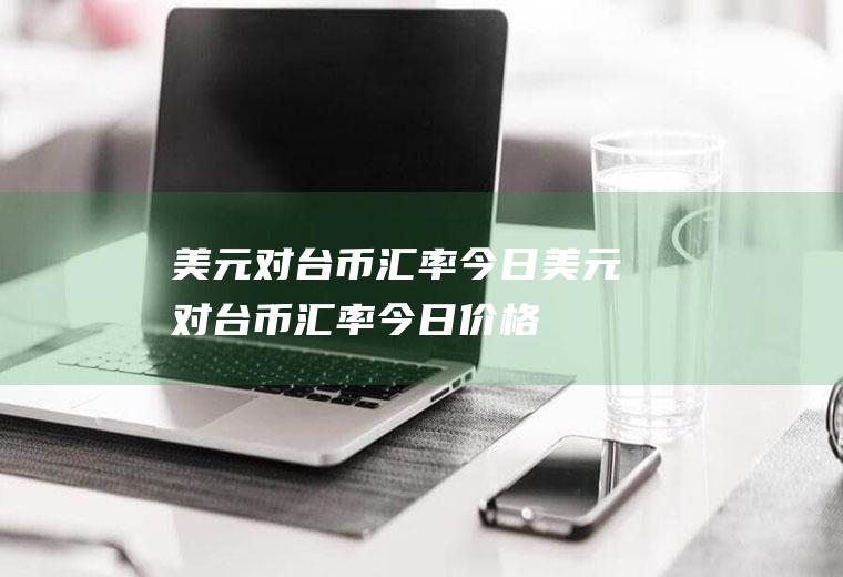 美元对台币汇率今日美元对台币汇率今日