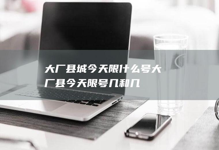 大厂县城今天限什么号大厂县今天限号几和几