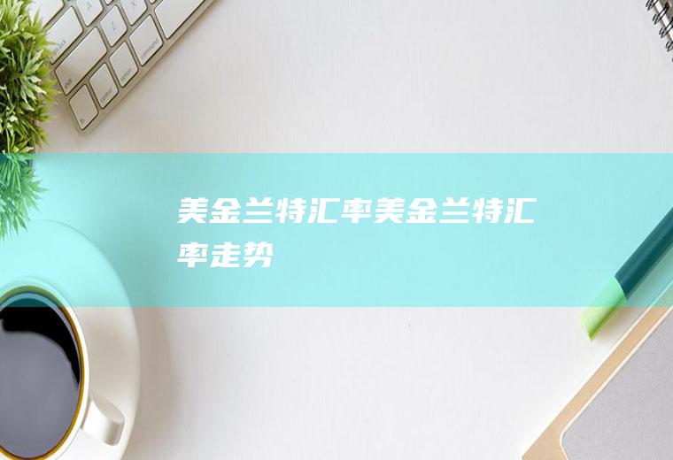 美金兰特汇率美金兰特汇率走势