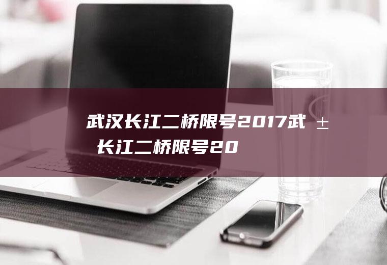 武汉长江二桥限号2017武汉长江二桥限号2017年