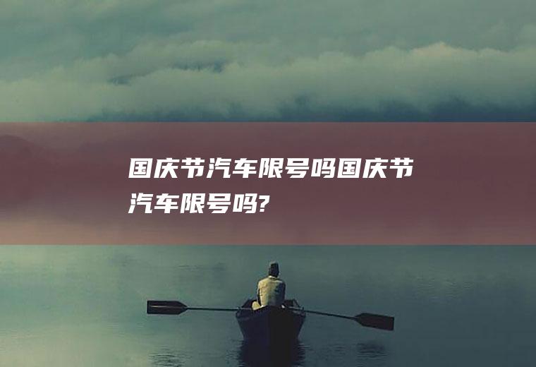 国庆节汽车限号吗国庆节汽车限号吗?