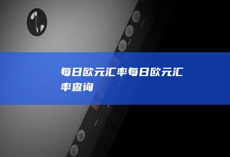 每日欧元汇率每日欧元汇率查询