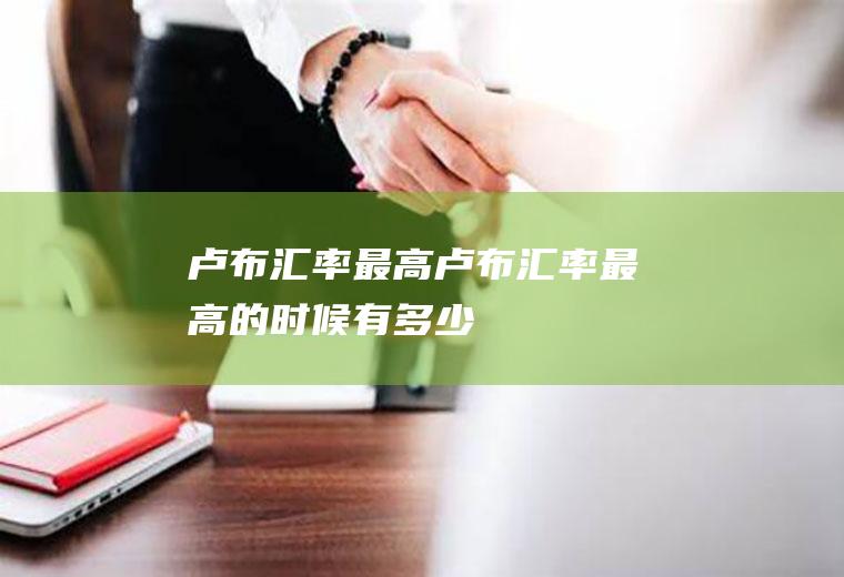 卢布汇率最高卢布汇率最高的时候有多少