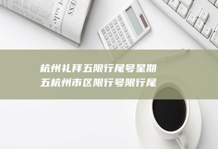 杭州礼拜五限行尾号星期五杭州市区限行号限行尾号