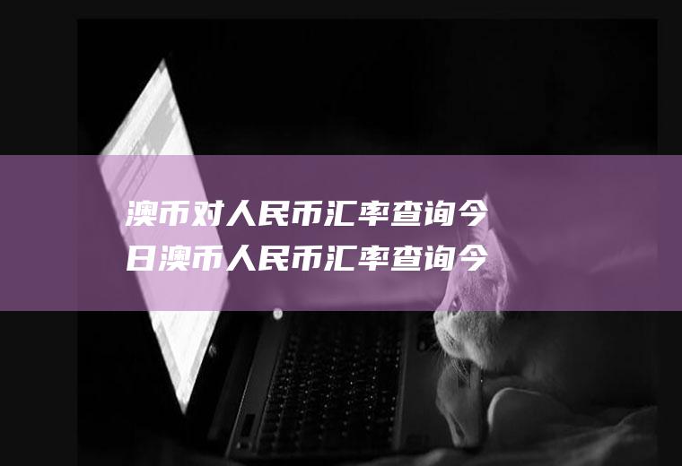 澳币对人民币汇率查询今日澳币人民币汇率查询今日汇率