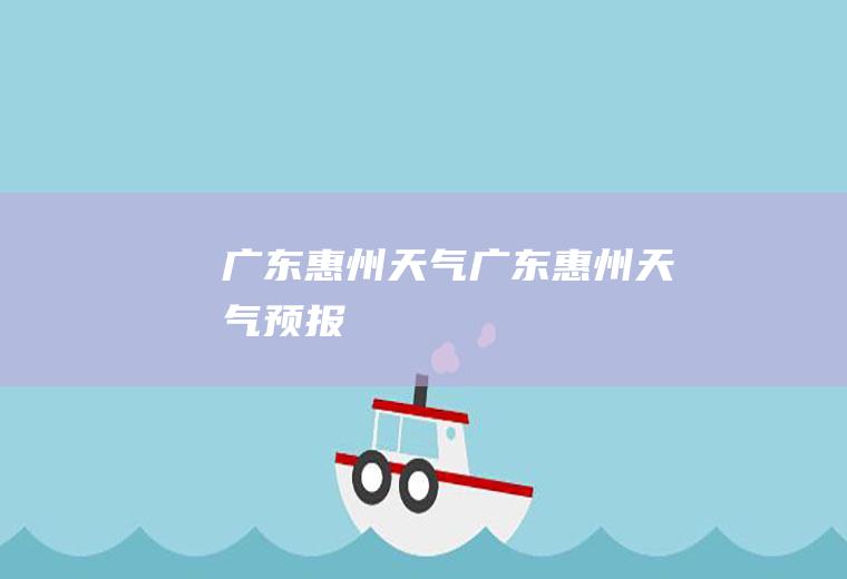 广东惠州天气广东惠州天气预报