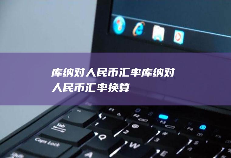 库纳对人民币汇率库纳对人民币汇率换算