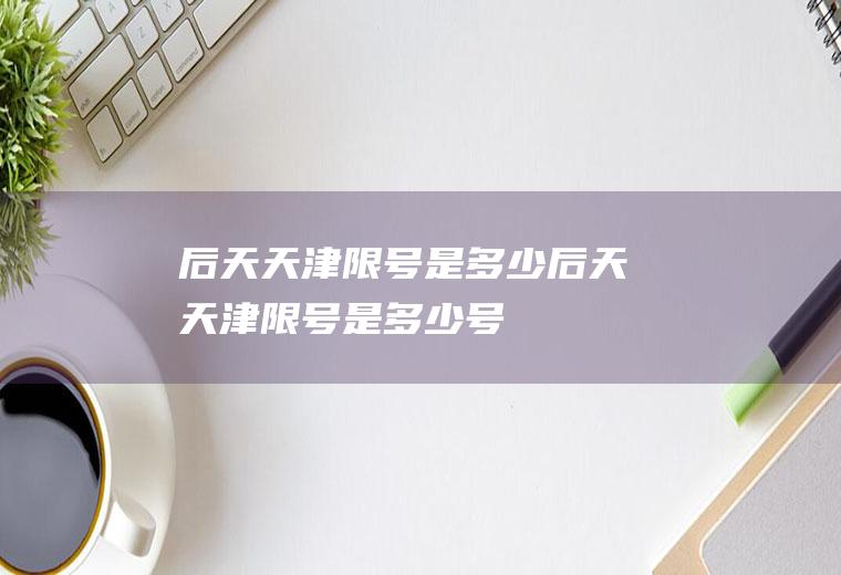 后天天津限号是多少后天天津限号是多少号