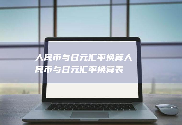 人民币与日元汇率换算人民币与日元汇率换算表