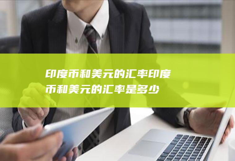 印度币和美元的汇率印度币和美元的汇率是多少