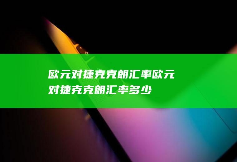 欧元对捷克克朗汇率欧元对捷克克朗汇率多少