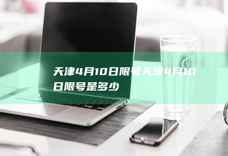 天津4月10日限号天津4月10日限号是多少