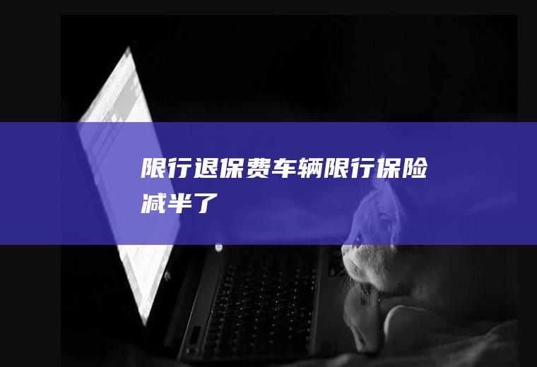 限行退保费车辆限行保险减半了
