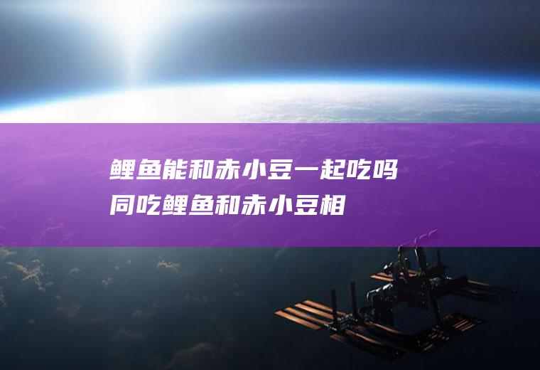 鲤鱼能和赤小豆一起吃吗同吃鲤鱼和赤小豆相