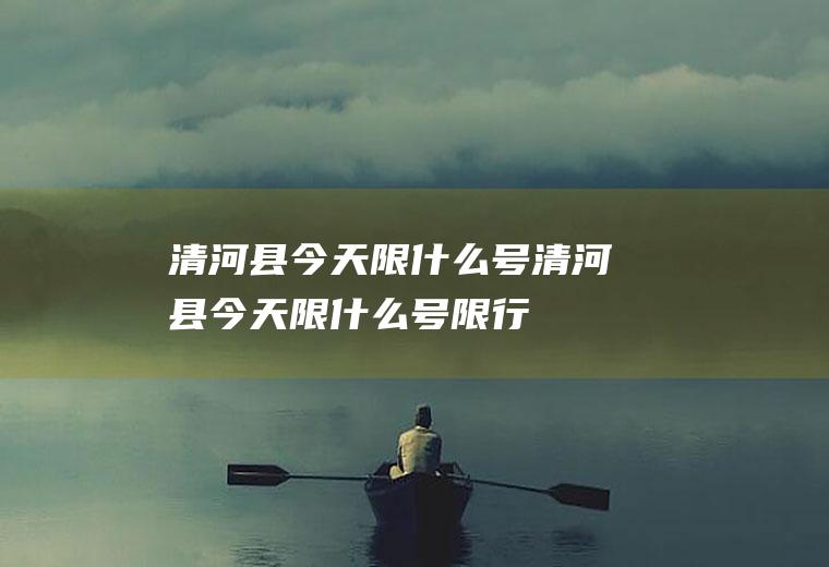 清河县今天限什么号清河县今天限什么号限行