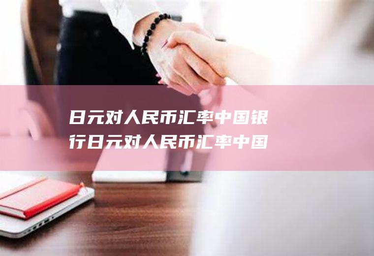 日元对人民币汇率中国银行日元对人民币汇率中国银行牌价