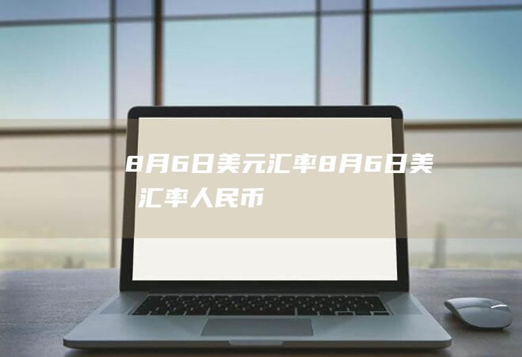 8月6日美元汇率8月6日美元汇率人民币