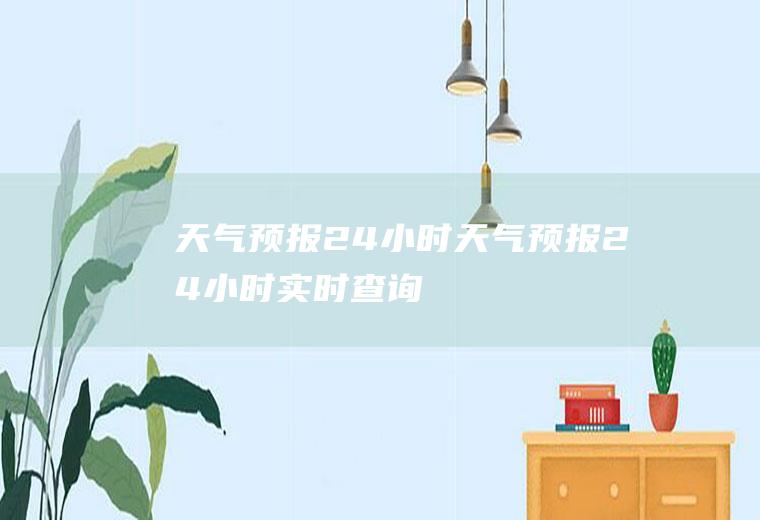 天气预报24小时天气预报24小时实时查询