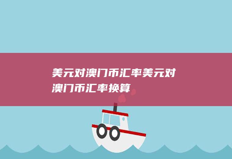 美元对澳门币汇率美元对澳门币汇率换算