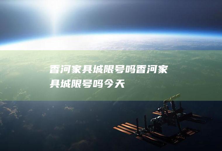 香河家具城限号吗香河家具城限号吗今天