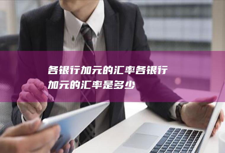 各银行加元的汇率各银行加元的汇率是多少