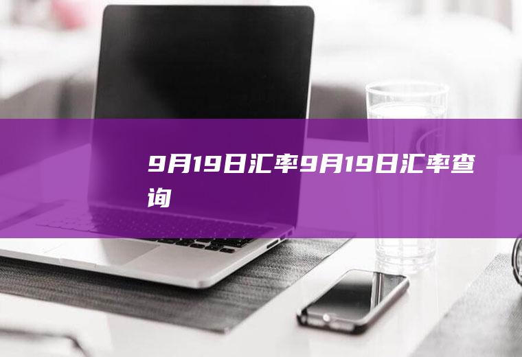 9月19日汇率9月19日汇率查询
