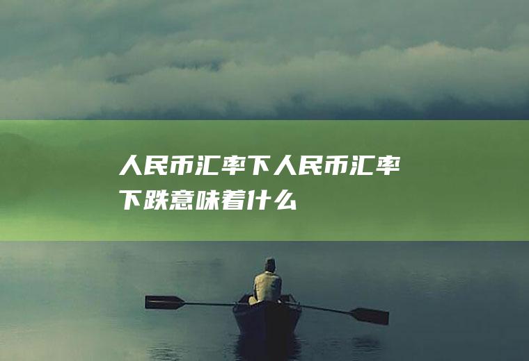 人民币汇率下人民币汇率下跌意味着什么