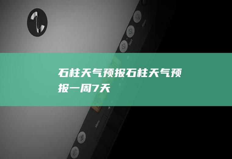 石柱天气预报石柱天气预报一周7天