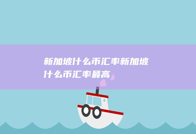 新加坡什么币汇率新加坡什么币汇率最高