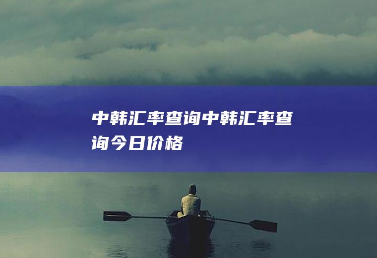 中韩汇率查询中韩汇率查询今日价格