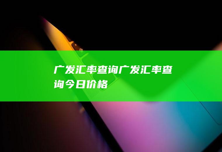 广发汇率查询广发汇率查询今日价格