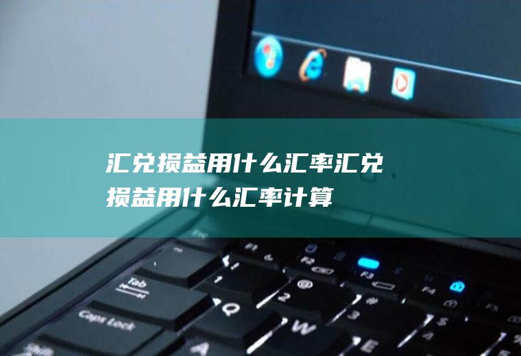 汇兑损益用什么汇率汇兑损益用什么汇率计算