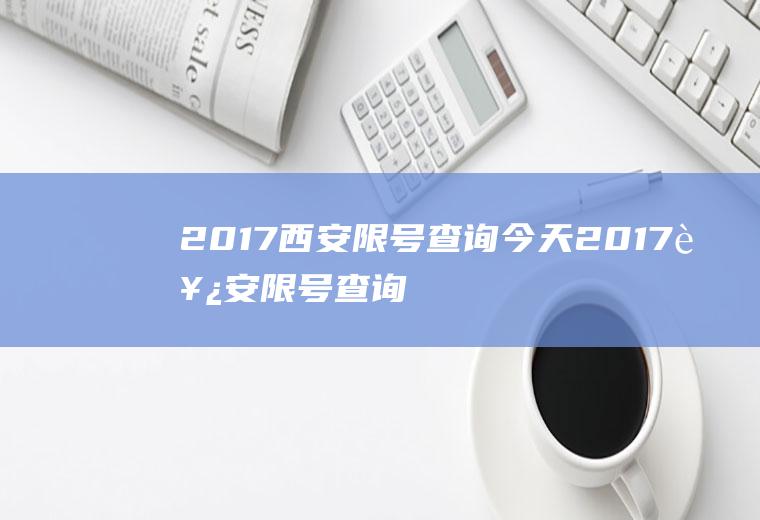 2017西安限号查询今天2017西安限号查询今天限号多少
