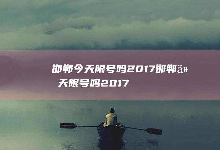 邯郸今天限号吗2017邯郸今天限号吗2017年