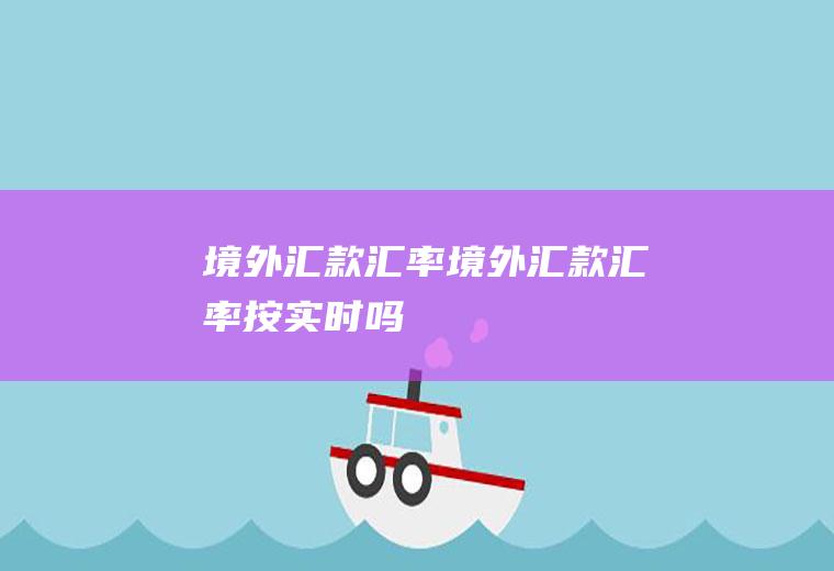境外汇款汇率境外汇款汇率按实时吗
