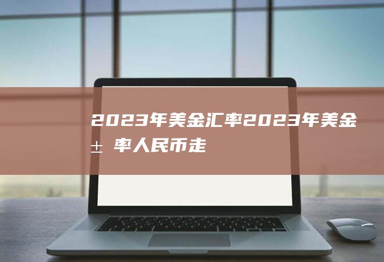 2023年美金汇率2023年美金汇率人民币走势图
