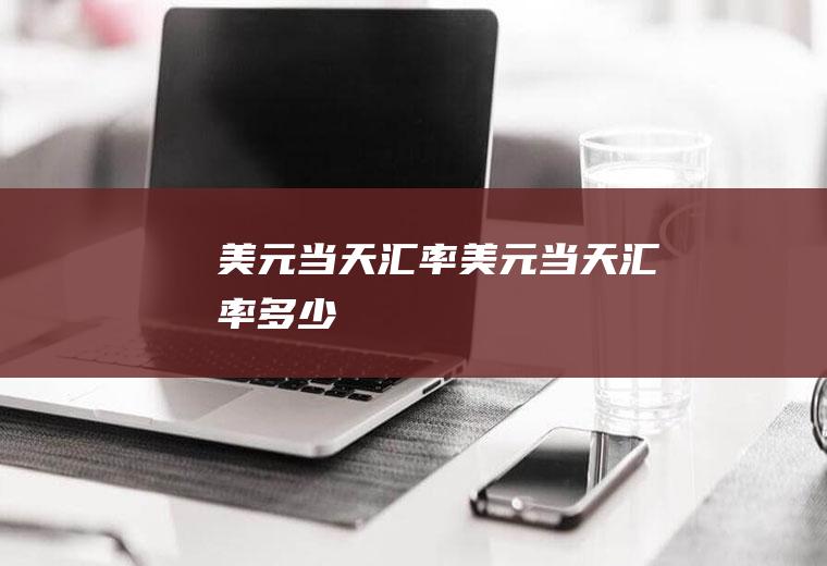美元当天汇率美元当天汇率多少