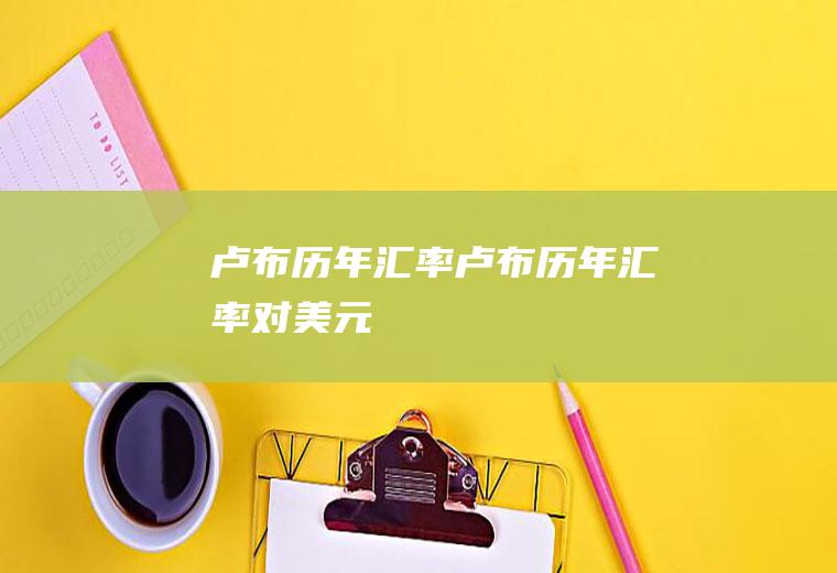 卢布历年汇率卢布历年汇率对美元