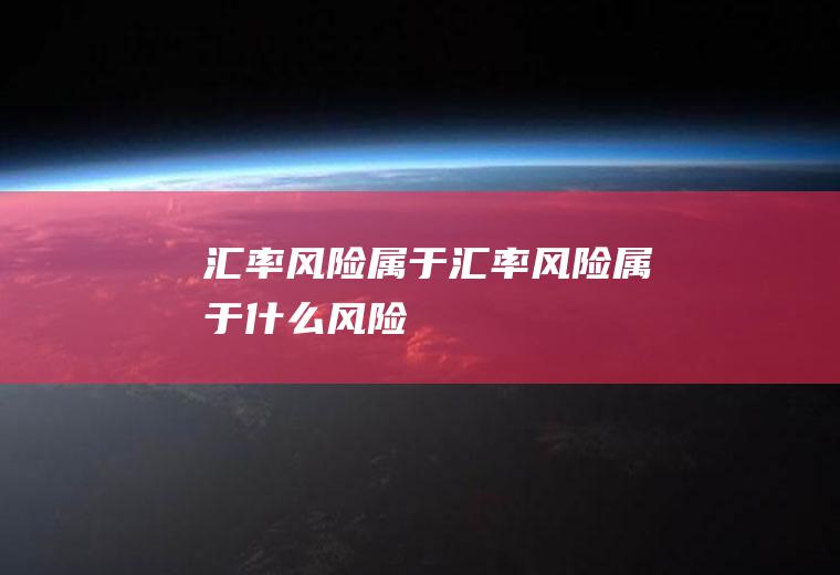 汇率风险属于汇率风险属于什么风险