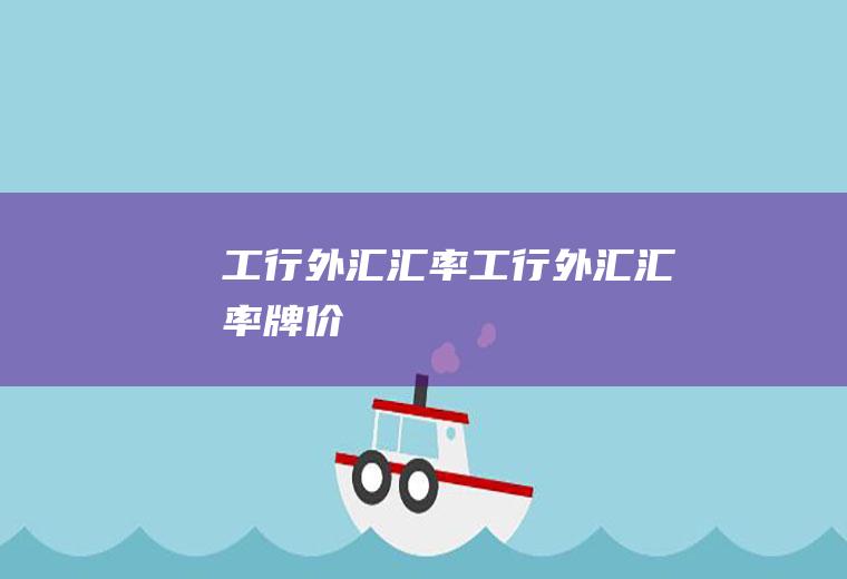 工行外汇汇率工行外汇汇率牌价