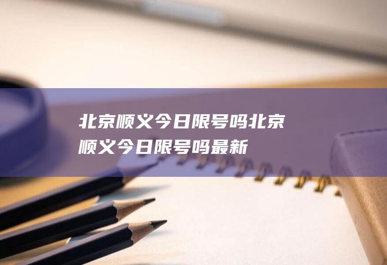 北京顺义今日限号吗北京顺义今日限号吗最新