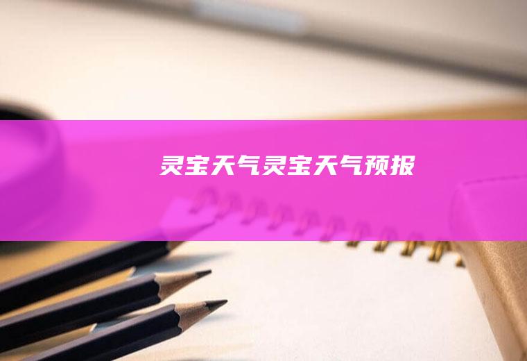 灵宝天气灵宝天气预报