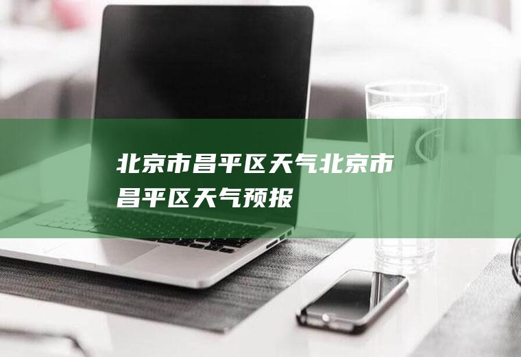北京市昌平区天气北京市昌平区天气预报