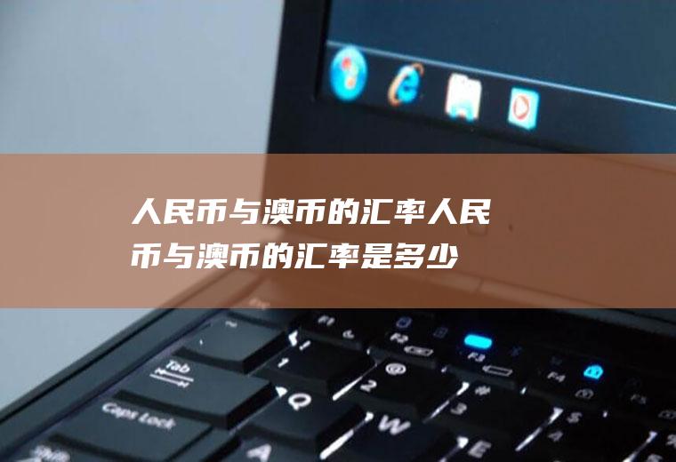 人民币与澳币的汇率人民币与澳币的汇率是多少